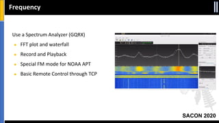 SACON 2020
Frequency
Use a Spectrum Analyzer (GQRX)
● FFT plot and waterfall
● Record and Playback
● Special FM mode for NOAA APT
● Basic Remote Control through TCP
 