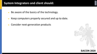 SACON 2020
● Be aware of the basics of the technology.
● Keep computers properly secured and up to date.
● Consider next-generation products
System Integrators and client should:
 