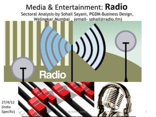 Media & Entertainment: Radio
            Sectoral Analysis-by Sohail Sayani, PGDM-Business Design,
                  Welingkar,Mumbai , (email- sohail@radio.fm)




27/4/12
(India
Specific)                          By SOHAIL SAYANI                     1
 