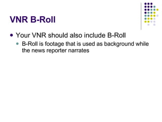 VNR B-Roll Your VNR should also include B-Roll B-Roll is footage that is used as background while the news reporter narrates 