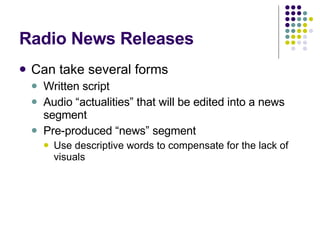 Radio News Releases Can take several forms Written script Audio “actualities” that will be edited into a news segment Pre-produced “news” segment Use descriptive words to compensate for the lack of visuals 