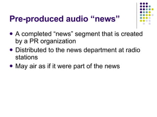 Pre-produced audio “news” A completed “news” segment that is created by a PR organization Distributed to the news department at radio stations May air as if it were part of the news 