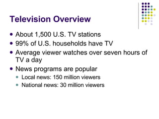 Television Overview About 1,500 U.S. TV stations 99% of U.S. households have TV Average viewer watches over seven hours of TV a day News programs are popular Local news: 150 million viewers National news: 30 million viewers 
