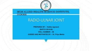RADIO-ULNAR JOINT
PREPARED BY – Vedika Agrawal
(BATCH 2019-20)
ROLL NUMBER – 98
GUIDED AND MOTIVATED BY – Dr. Priya Mehta
MGM ALLIED HEALTH SCIENCE INSTITUTE,
INDORE
 
