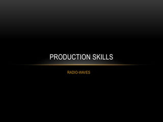 RADIO-WAVES
PRODUCTION SKILLS
 