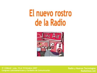 3 er  COMLAC  Loja, 15 al 19 Octubre 2007 Congreso Latinoamericano y Caribeño de Comunicación Radio y Nuevas Tecnologías Radialistas.net El nuevo rostro de la Radio 