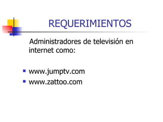 REQUERIMIENTOS Administradores de televisión en internet como: www.jumptv.com  www.zattoo.com 