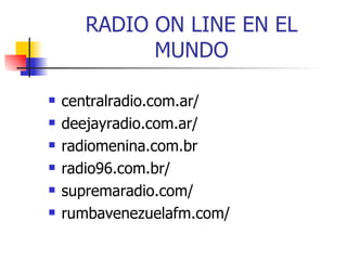 RADIO ON LINE EN EL MUNDO centralradio.com.ar/ deejayradio.com.ar/ radiomenina.com.br radio96.com.br/ supremaradio.com/ rumbavenezuelafm.com/ 
