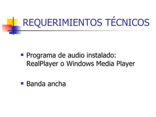 REQUERIMIENTOS TÉCNICOS Programa de audio instalado:  RealPlayer o Windows Media Player Banda ancha 