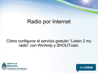 Radio por Internet
Cómo configurar el servicio gratuito “Listen 2 my
radio” con WinAmp y SHOUTcast.
 