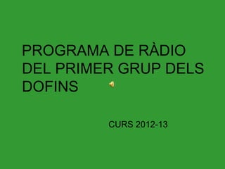 PROGRAMA DE RÀDIO
DEL PRIMER GRUP DELS
DOFINS

         CURS 2012-13
 