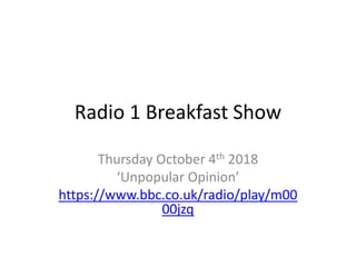 Radio 1 Breakfast Show
Thursday October 4th 2018
‘Unpopular Opinion’
https://www.bbc.co.uk/radio/play/m00
00jzq
 