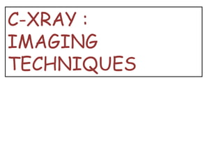 C-XRAY :
IMAGING
TECHNIQUES
 