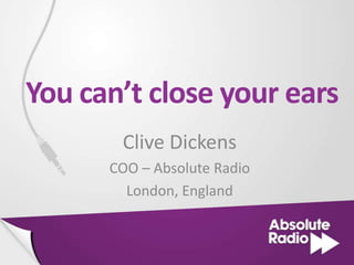 You can’t close your ears
       Clive Dickens
      COO – Absolute Radio
        London, England
 