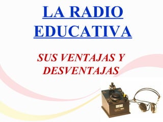 LA RADIO
EDUCATIVA
SUS VENTAJAS Y
 DESVENTAJAS
 