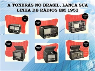 A TONBRÁS NO BRASIL, LANÇA SUAA TONBRÁS NO BRASIL, LANÇA SUA
LINHA DE RÁDIOS EM 1952LINHA DE RÁDIOS EM 1952
 