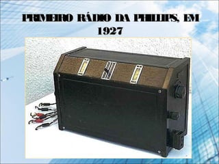 PRIMEIRO RÁDIO DA PHILLIPS, EMPRIMEIRO RÁDIO DA PHILLIPS, EM
19271927
 