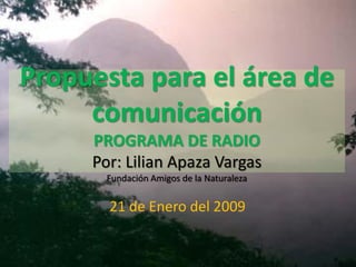 Propuesta para el área de
comunicación
PROGRAMA DE RADIO
Por: Lilian Apaza Vargas
Fundación Amigos de la Naturaleza
21 de Enero del 2009
 
