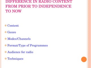 DIFFERENCE IN RADIO CONTENT FROM PRIOR TO INDEPENDENCE TO NOW Content Genre Modes/Channels Format/Type of Programmes Audience for radio Techniques 