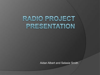Radio project Presentation   Aidan Albert and Selasie Smith  