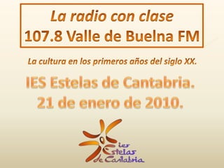 La radio con clase 107.8 Valle de Buelna FM La cultura en los primeros años del siglo XX. IES Estelas de Cantabria. 21 de enero de 2010. 