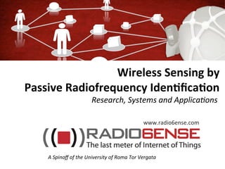 www.radio6ense.com	
  
A	
  Spinoﬀ	
  of	
  the	
  University	
  of	
  Roma	
  Tor	
  Vergata	
  
Wireless	
  Sensing	
  by	
  	
  
Passive	
  Radiofrequency	
  Iden8ﬁca8on	
  
Research,	
  Systems	
  and	
  Applica<ons	
  
 
