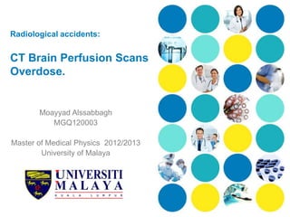 Radiological accidents:


CT Brain Perfusion Scans
Overdose.


       Moayyad Alssabbagh
          MGQ120003

Master of Medical Physics 2012/2013
        University of Malaya
 