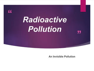 “
”
Radioactive
Pollution
An Invisible Pollution
 