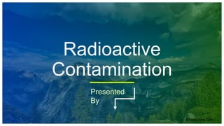 Radioactive
Contamination
Presented
By
©Bashir Ibne Zafor
 
