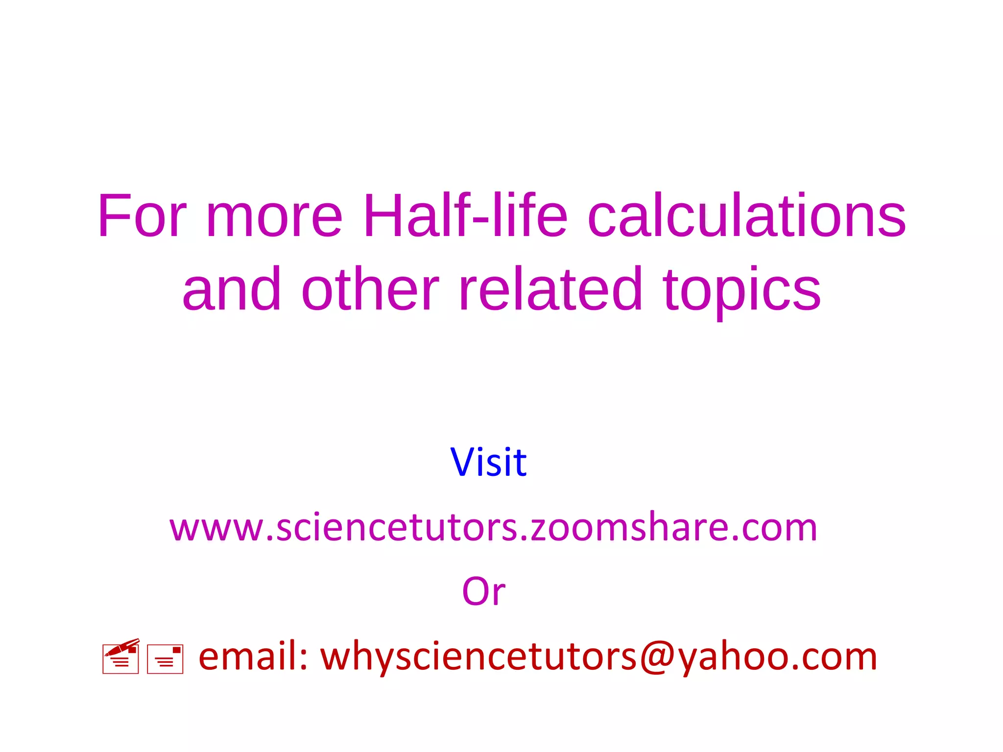 For more Half-life calculations and other related topics Visit  www.sciencetutors.zoomshare.com Or     email: whysciencetutors@yahoo.com  