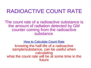 RADIOACTIVE COUNT RATE The count rate of a radioactive substance is the amount of radiation detected by GM counter coming ...
