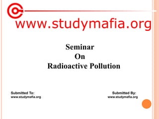www.studymafia.org
Submitted To: Submitted By:
www.studymafia.org www.studymafia.org
Seminar
On
Radioactive Pollution
 