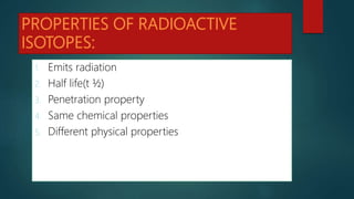 1. Emits radiation
2. Half life(t ½)
3. Penetration property
4. Same chemical properties
5. Different physical properties
 
