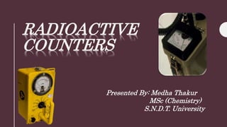 RADIOACTIVE
COUNTERS
Presented By: Medha Thakur
MSc (Chemistry)
S.N.D.T. University
 