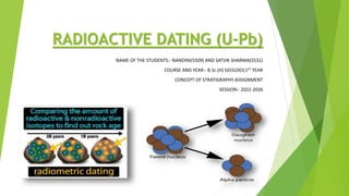 RADIOACTIVE DATING (U-Pb)
NAME OF THE STUDENTS:- NANDINI(5509) AND SATVIK SHARMA(5531)
COURSE AND YEAR:- B.Sc.(H) GEOLOGY,1ST YEAR
CONCEPT OF STRATIGRAPHY ASSIGNMENT
SESSION:- 2022-2026
 
