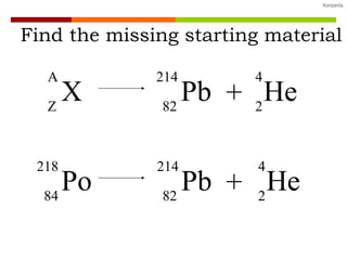 Find the missing starting material X A Z + Pb 214  82 He 4 2 He 4 2 + Pb 214 82 He 4 2 Po 218 84 