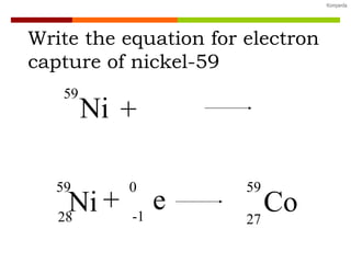 Write the equation for electron c apture of nickel-59 Ni 59 + Ni 59 28 e 0 -1 + Co 59 27 
