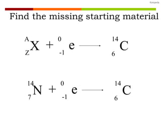 Find the missing starting material X A Z e 0 -1 + C 14 6 N 14 7 e 0 -1 + C 14 6 