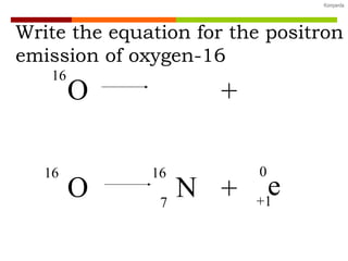 Write the equation for the positron e mission of oxygen-16 O 16 + O 16 N 16 7 + e 0 +1 