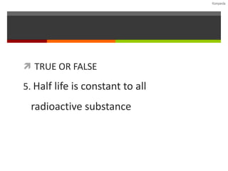 TRUE OR FALSE 5.  Half life is constant to all  radioactive substance 