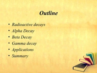 Outline
• Radioactive decays
• Alpha Decay
• Beta Decay
• Gamma decay
• Applications
• Summary
 