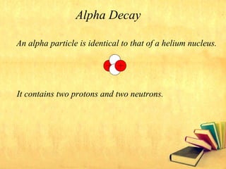 An alpha particle is identical to that of a helium nucleus.
It contains two protons and two neutrons.
Alpha Decay
 