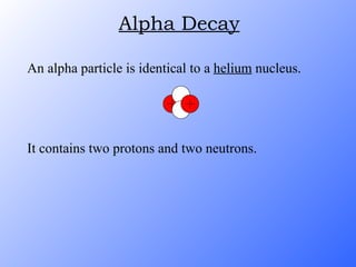 An alpha particle is identical to a  helium  nucleus. It contains two protons and two neutrons. Alpha Decay 