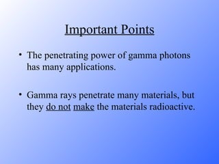 Important Points The penetrating power of gamma photons has many applications.  Gamma rays penetrate many materials, but they  do not   make  the materials radioactive.  