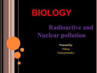 BIOLOGY
Radioactive and
Nuclear pollution
Presented by:
Vishva.j
Yuvan pramesh.s
 
