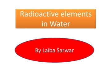 Radioactive elements
in Water
By Laiba Sarwar
 