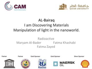 AL-Bairaq
I am Discovering Materials
Manipulation of light in the nanoworld.
Radioactive
Maryam Al-Bader Fatma Khashabi
Fatma Zayed
 