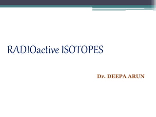 RADIOactive ISOTOPES
Dr. DEEPA ARUN
 