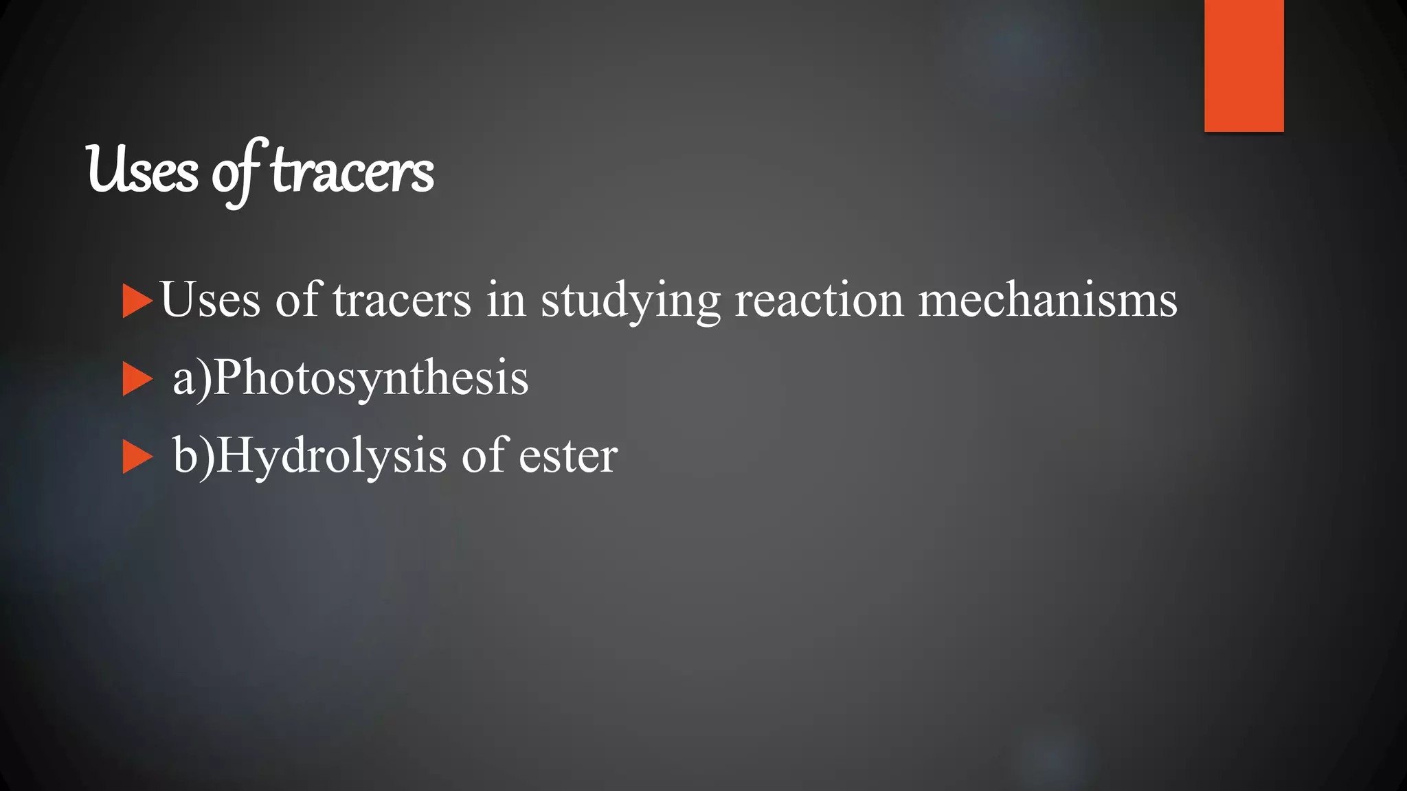 Uses of tracers
Uses of tracers in studying reaction mechanisms
 a)Photosynthesis
 b)Hydrolysis of ester
 